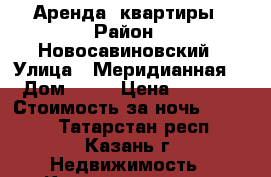 Аренда  квартиры › Район ­ Новосавиновский › Улица ­ Меридианная  › Дом ­ 11 › Цена ­ 1 500 › Стоимость за ночь ­ 1 500 - Татарстан респ., Казань г. Недвижимость » Квартиры аренда посуточно   